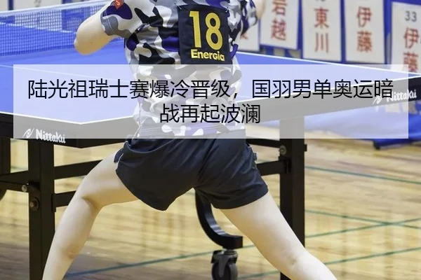 陆光祖瑞士赛爆冷晋级，国羽男单奥运暗战再起波澜