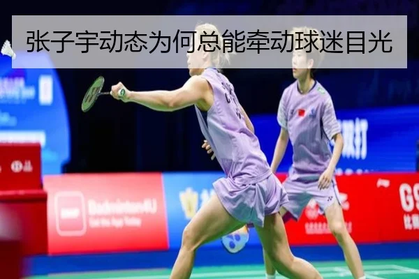 张子宇动态为何总能牵动球迷目光